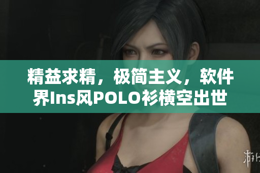 精益求精，极简主义，软件界Ins风POLO衫横空出世
