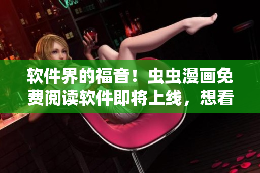 软件界的福音！虫虫漫画免费阅读软件即将上线，想看漫画还不花一分钱！