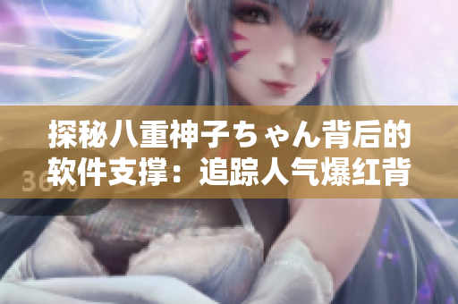 探秘八重神子ちゃん背后的软件支撑：追踪人气爆红背后的技术创新！