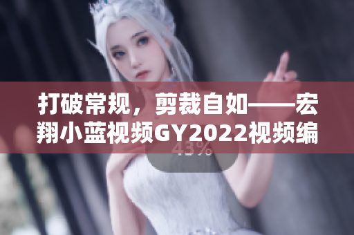 打破常规，剪裁自如——宏翔小蓝视频GY2022视频编辑软件特点详解