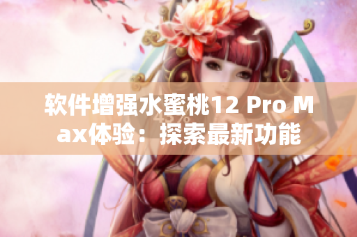 软件增强水蜜桃12 Pro Max体验：探索最新功能