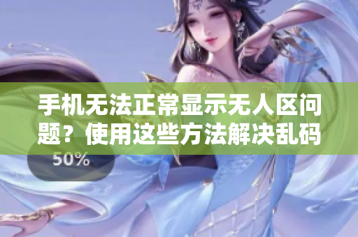 手机无法正常显示无人区问题？使用这些方法解决乱码！