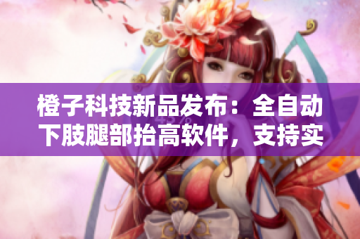 橙子科技新品发布：全自动下肢腿部抬高软件，支持实时翻身功能