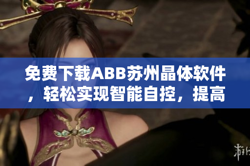 免费下载ABB苏州晶体软件，轻松实现智能自控，提高工作效率！