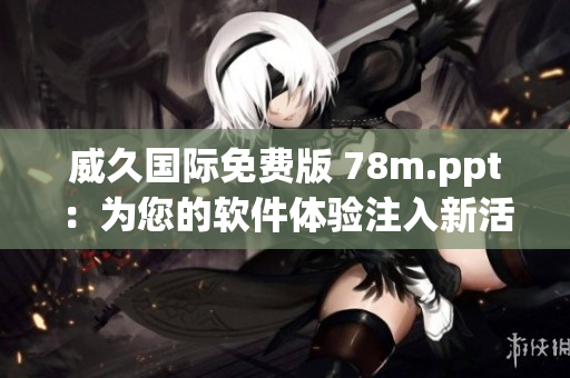 威久国际免费版 78m.ppt：为您的软件体验注入新活力！