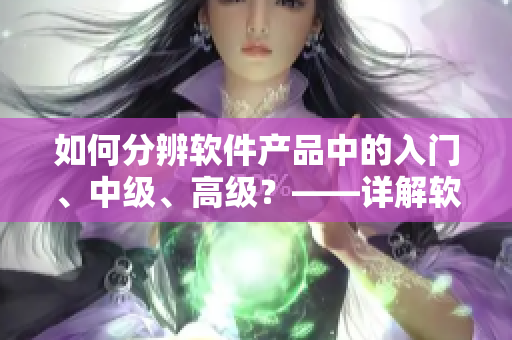 如何分辨软件产品中的入门、中级、高级？——详解软件产品等级划分