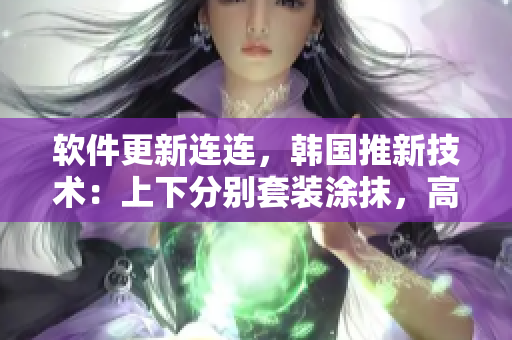 软件更新连连，韩国推新技术：上下分别套装涂抹，高效美肤