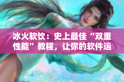 冰火软饮：史上最佳“双重性能”教程，让你的软件运行更加出色！
