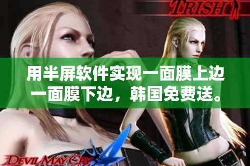 用半屏软件实现一面膜上边一面膜下边，韩国免费送。