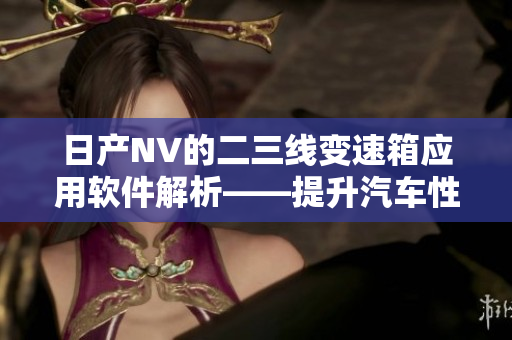 日产NV的二三线变速箱应用软件解析——提升汽车性能的利器