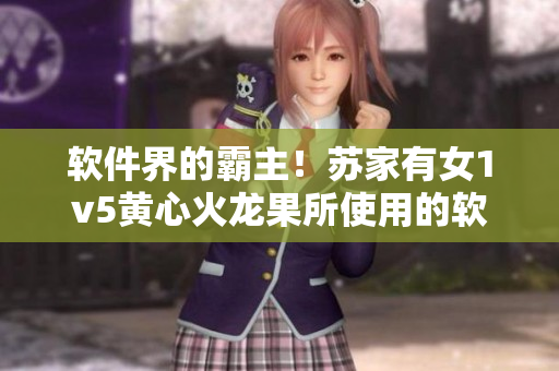 软件界的霸主！苏家有女1v5黄心火龙果所使用的软件全揭秘