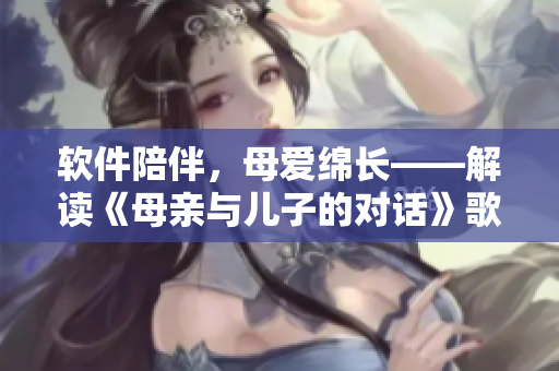 软件陪伴，母爱绵长——解读《母亲与儿子的对话》歌曲中的软件意涵
