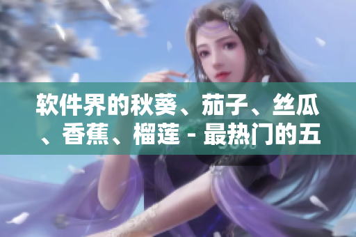 软件界的秋葵、茄子、丝瓜、香蕉、榴莲 - 最热门的五大软件推荐
