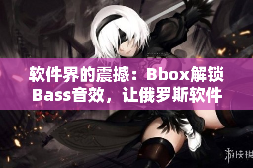 软件界的震撼：Bbox解锁Bass音效，让俄罗斯软件行业瞩目