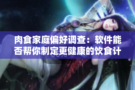 肉食家庭偏好调查：软件能否帮你制定更健康的饮食计划？
