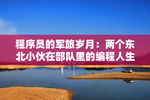 程序员的军旅岁月：两个东北小伙在部队里的编程人生