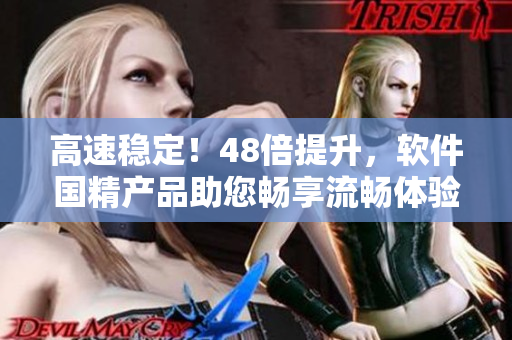 高速稳定！48倍提升，软件国精产品助您畅享流畅体验