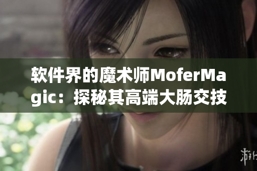 软件界的魔术师MoferMagic：探秘其高端大肠交技术
