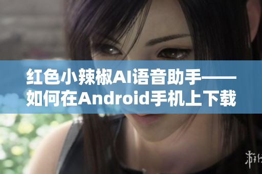 红色小辣椒AI语音助手——如何在Android手机上下载及使用