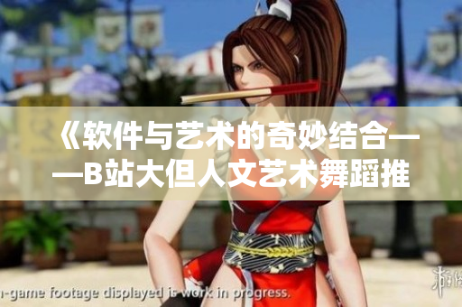 《软件与艺术的奇妙结合——B站大但人文艺术舞蹈推荐》