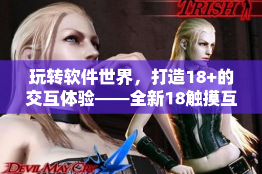 玩转软件世界，打造18+的交互体验——全新18触摸互动软件游戏正式上线！