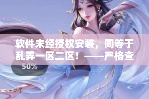 软件未经授权安装，同等于乱弄一区二区！——严格查处违规软件安装方式