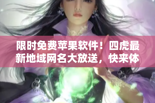 限时免费苹果软件！四虎最新地域网名大放送，快来体验最新独家应用！