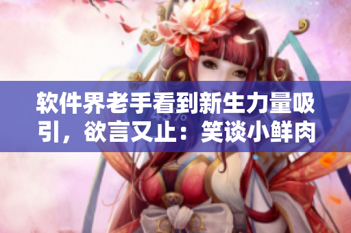 软件界老手看到新生力量吸引，欲言又止：笑谈小鲜肉引发的技术心动