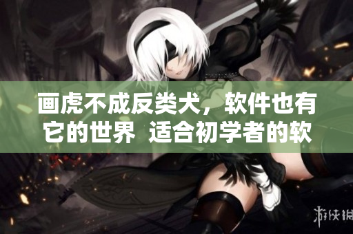 画虎不成反类犬，软件也有它的世界  适合初学者的软件推荐