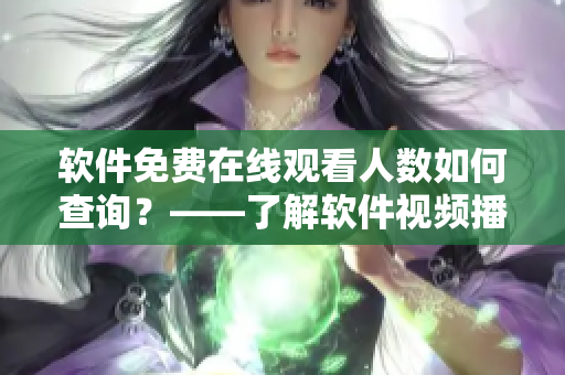 软件免费在线观看人数如何查询？——了解软件视频播放数据方法