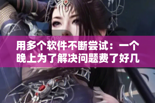 用多个软件不断尝试：一个晚上为了解决问题费了好几个脑力“伞”