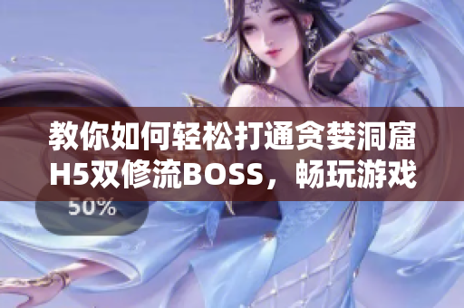 教你如何轻松打通贪婪洞窟H5双修流BOSS，畅玩游戏攻略指南