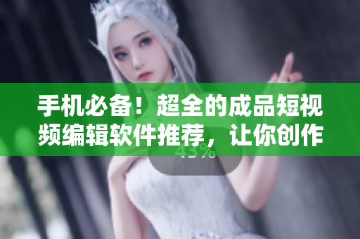 手机必备！超全的成品短视频编辑软件推荐，让你创作不再尝试！
