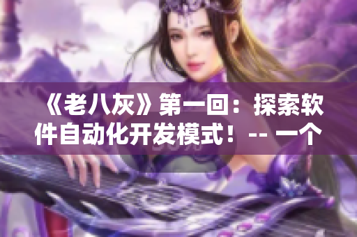 《老八灰》第一回：探索软件自动化开发模式！-- 一个编辑的视角