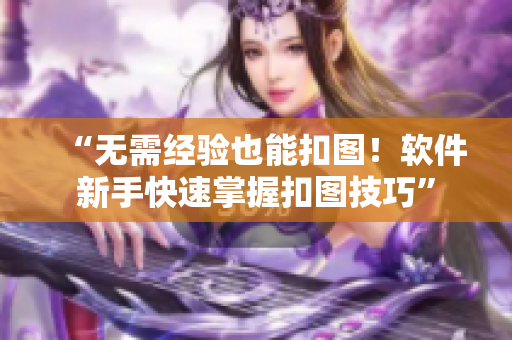 “无需经验也能扣图！软件新手快速掌握扣图技巧”