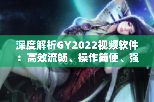 深度解析GY2022视频软件：高效流畅、操作简便、强大的特性
