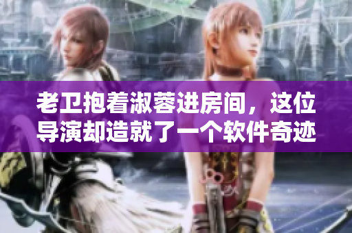 老卫抱着淑蓉进房间，这位导演却造就了一个软件奇迹？！