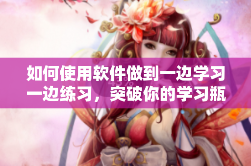 如何使用软件做到一边学习一边练习，突破你的学习瓶颈？