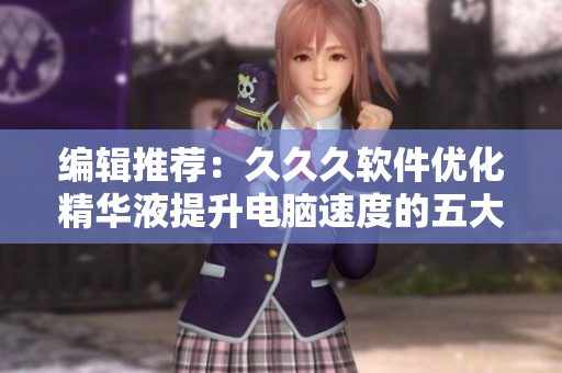 编辑推荐：久久久软件优化精华液提升电脑速度的五大好处