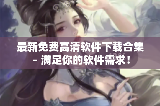 最新免费高清软件下载合集 – 满足你的软件需求！