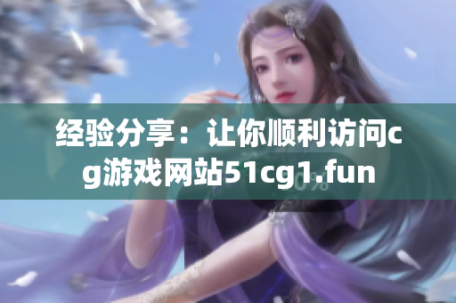 经验分享：让你顺利访问cg游戏网站51cg1.fun