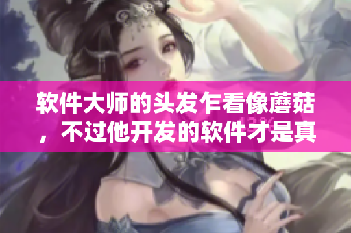 软件大师的头发乍看像蘑菇，不过他开发的软件才是真正的香菇！