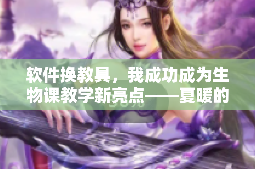 软件换教具，我成功成为生物课教学新亮点——夏暖的故事