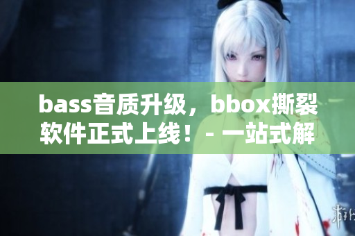 bass音质升级，bbox撕裂软件正式上线！- 一站式解决重低音播放问题