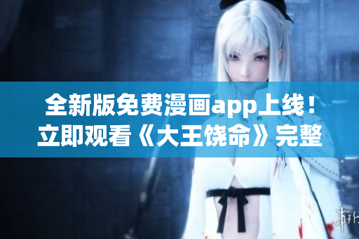 全新版免费漫画app上线！立即观看《大王饶命》完整版！