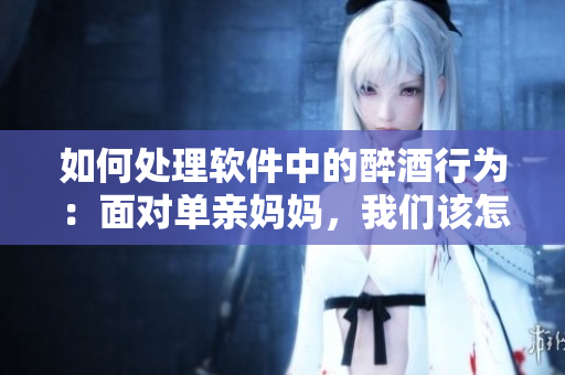 如何处理软件中的醉酒行为：面对单亲妈妈，我们该怎么办？