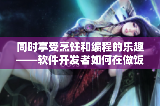 同时享受烹饪和编程的乐趣——软件开发者如何在做饭的间隙中提高技能
