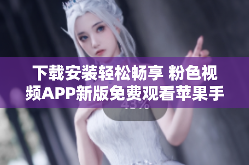下载安装轻松畅享 粉色视频APP新版免费观看苹果手机不间断