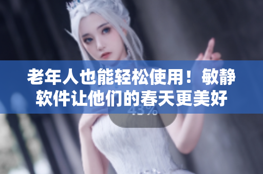 老年人也能轻松使用！敏静软件让他们的春天更美好