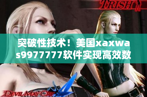 突破性技术！美国xaxwas9977777软件实现高效数据处理